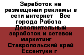  Заработок на размещении рекламы в сети интернет - Все города Работа » Дополнительный заработок и сетевой маркетинг   . Ставропольский край,Ессентуки г.